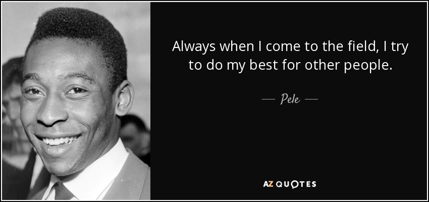 Always when I come to the field, I try to do my best for other people. - Pele