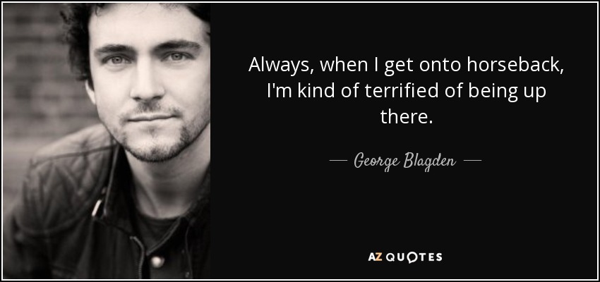 Always, when I get onto horseback, I'm kind of terrified of being up there. - George Blagden