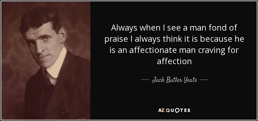 Always when I see a man fond of praise I always think it is because he is an affectionate man craving for affection - Jack Butler Yeats