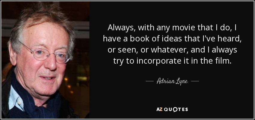 Always, with any movie that I do, I have a book of ideas that I've heard, or seen, or whatever, and I always try to incorporate it in the film. - Adrian Lyne