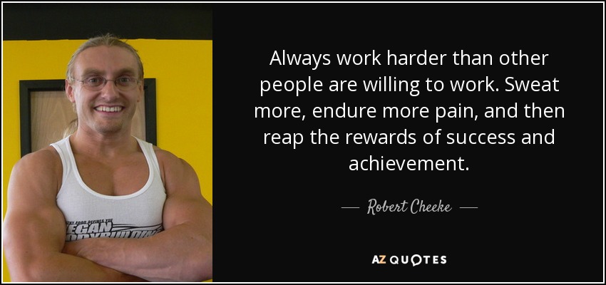 Always work harder than other people are willing to work. Sweat more, endure more pain, and then reap the rewards of success and achievement. - Robert Cheeke