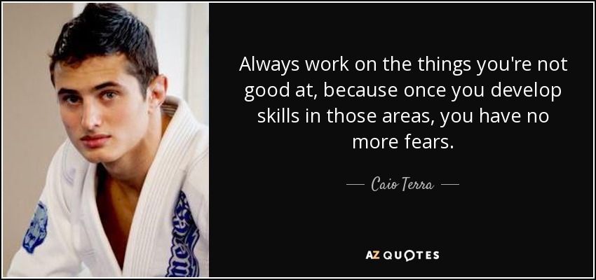 Always work on the things you're not good at, because once you develop skills in those areas, you have no more fears. - Caio Terra
