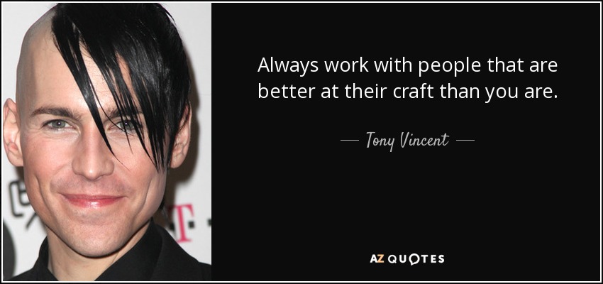 Always work with people that are better at their craft than you are. - Tony Vincent