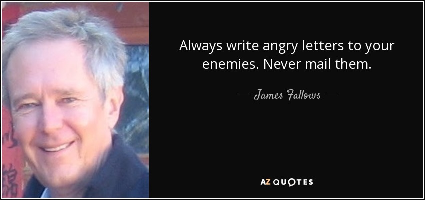 Always write angry letters to your enemies. Never mail them. - James Fallows