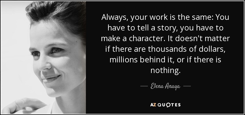 Always, your work is the same: You have to tell a story, you have to make a character. It doesn't matter if there are thousands of dollars, millions behind it, or if there is nothing. - Elena Anaya