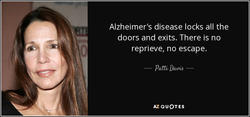 Alzheimer's disease locks all the doors and exits. There is no reprieve, no escape. - Patti Davis