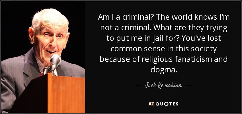 Am I a criminal? The world knows I'm not a criminal. What are they trying to put me in jail for? You've lost common sense in this society because of religious fanaticism and dogma. - Jack Kevorkian