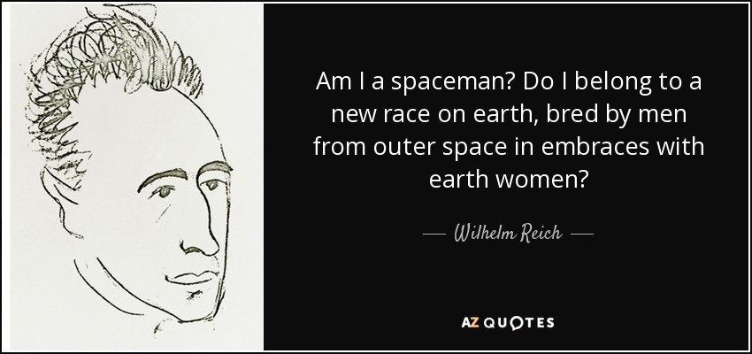 Am I a spaceman? Do I belong to a new race on earth, bred by men from outer space in embraces with earth women? - Wilhelm Reich