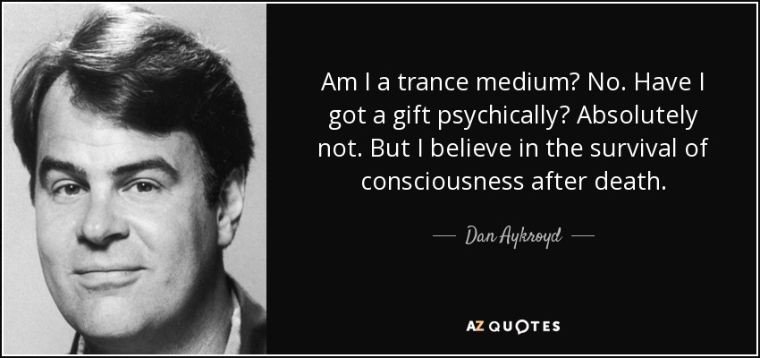 Am I a trance medium? No. Have I got a gift psychically? Absolutely not. But I believe in the survival of consciousness after death. - Dan Aykroyd