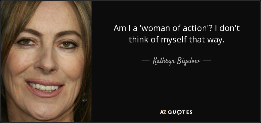 Am I a 'woman of action'? I don't think of myself that way. - Kathryn Bigelow