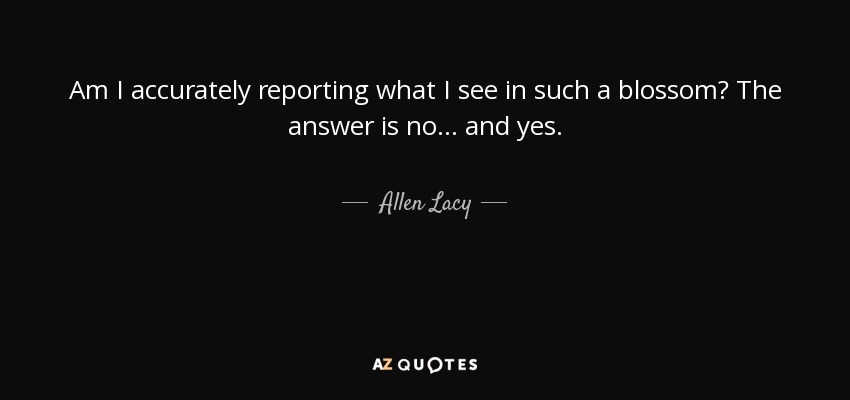 Am I accurately reporting what I see in such a blossom? The answer is no ... and yes. - Allen Lacy