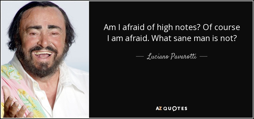 Am I afraid of high notes? Of course I am afraid. What sane man is not? - Luciano Pavarotti