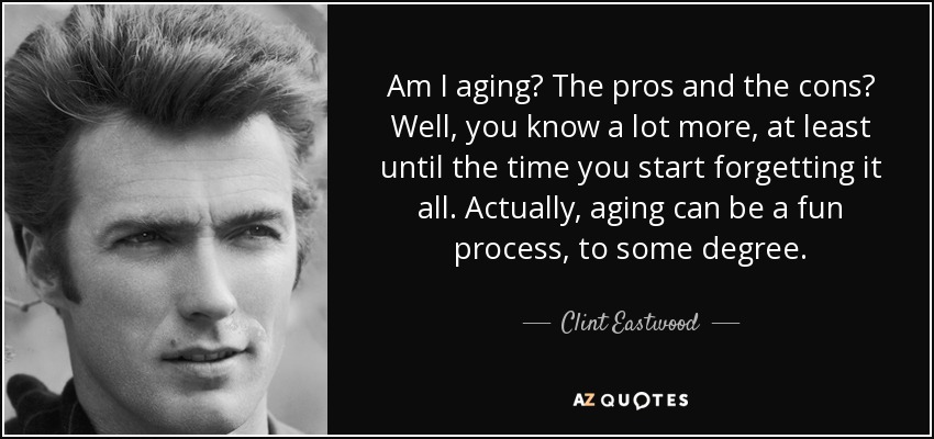 Am I aging? The pros and the cons? Well, you know a lot more, at least until the time you start forgetting it all. Actually, aging can be a fun process, to some degree. - Clint Eastwood