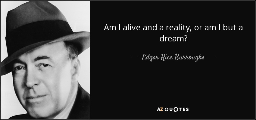 Am I alive and a reality, or am I but a dream? - Edgar Rice Burroughs