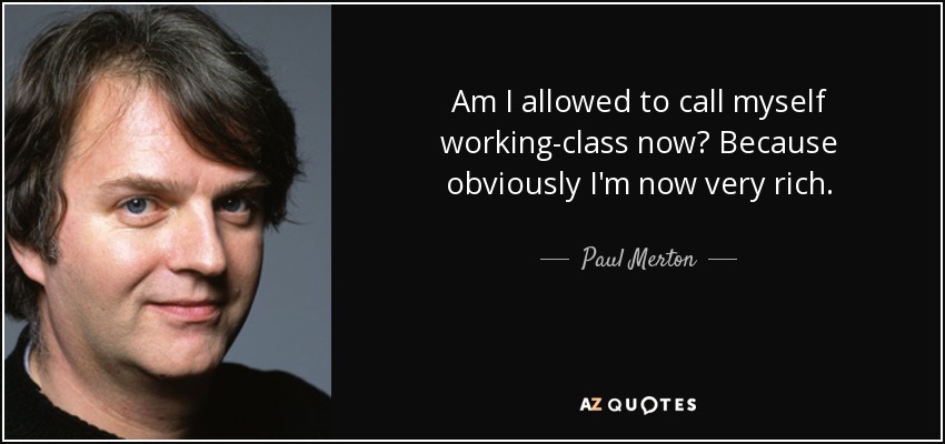 Am I allowed to call myself working-class now? Because obviously I'm now very rich. - Paul Merton