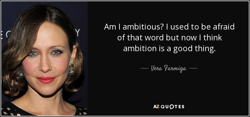 Am I ambitious? I used to be afraid of that word but now I think ambition is a good thing. - Vera Farmiga