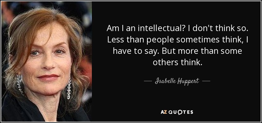 Am I an intellectual? I don't think so. Less than people sometimes think, I have to say. But more than some others think. - Isabelle Huppert