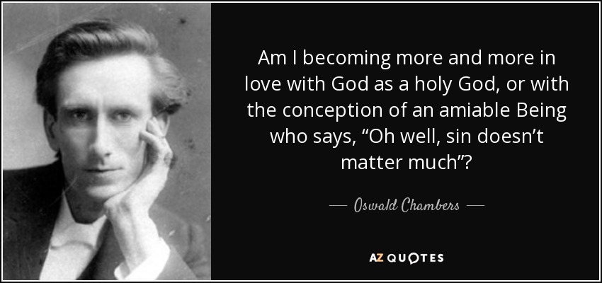 Am I becoming more and more in love with God as a holy God, or with the conception of an amiable Being who says, “Oh well, sin doesn’t matter much”? - Oswald Chambers