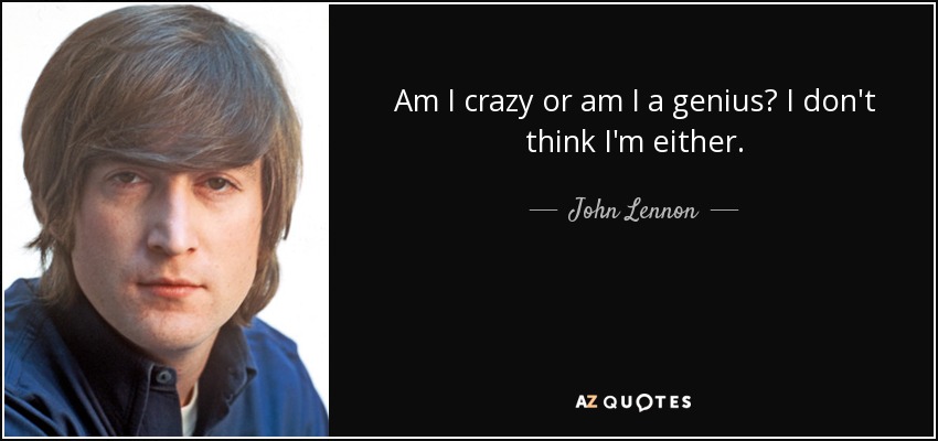 Am I crazy or am I a genius? I don't think I'm either. - John Lennon