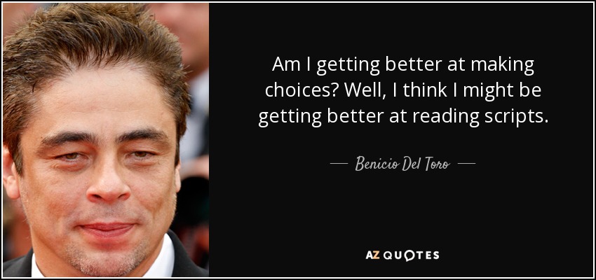 Am I getting better at making choices? Well, I think I might be getting better at reading scripts. - Benicio Del Toro