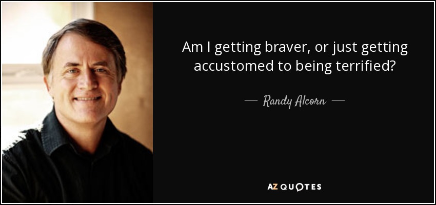 Am I getting braver, or just getting accustomed to being terrified? - Randy Alcorn