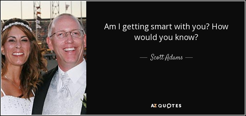 Am I getting smart with you? How would you know? - Scott Adams