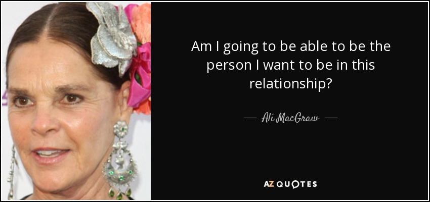 Am I going to be able to be the person I want to be in this relationship? - Ali MacGraw