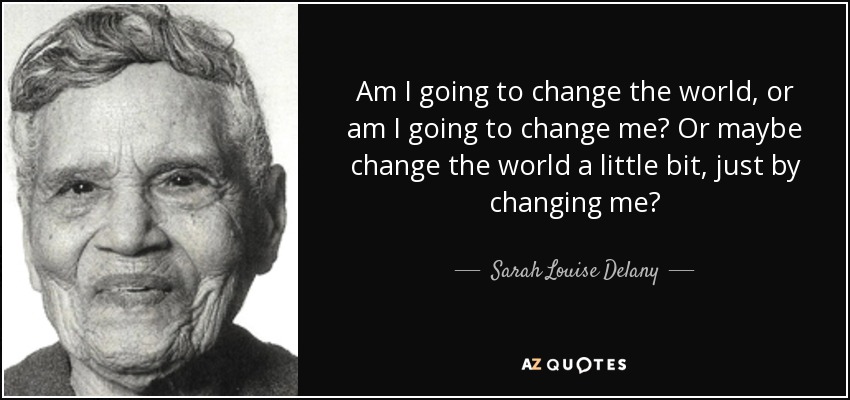 Am I going to change the world, or am I going to change me? Or maybe change the world a little bit, just by changing me? - Sarah Louise Delany