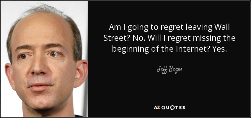 Am I going to regret leaving Wall Street? No. Will I regret missing the beginning of the Internet? Yes. - Jeff Bezos