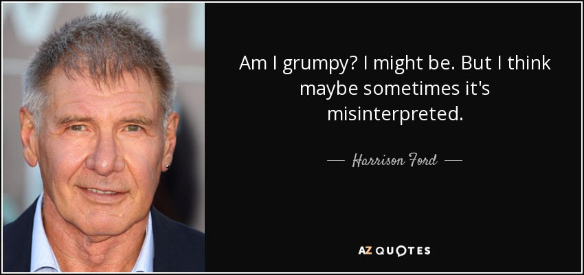 Am I grumpy? I might be. But I think maybe sometimes it's misinterpreted. - Harrison Ford