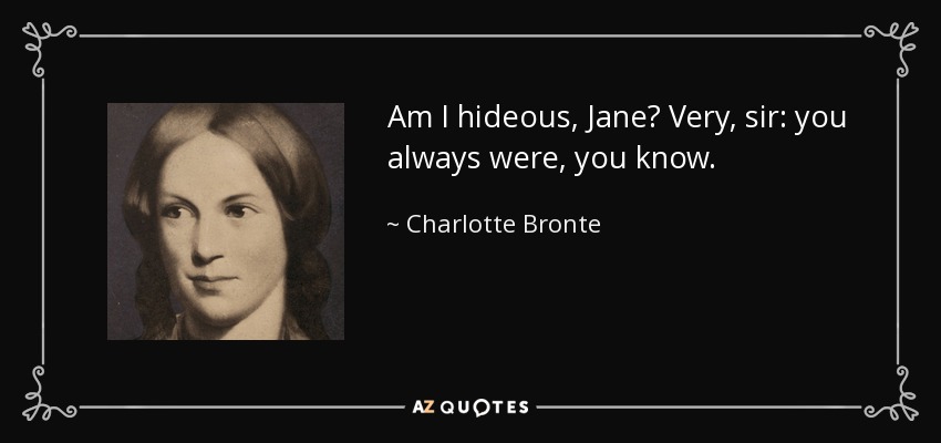 Am I hideous, Jane? Very, sir: you always were, you know. - Charlotte Bronte