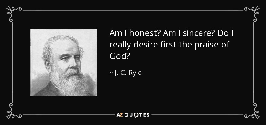 Am I honest? Am I sincere? Do I really desire first the praise of God? - J. C. Ryle
