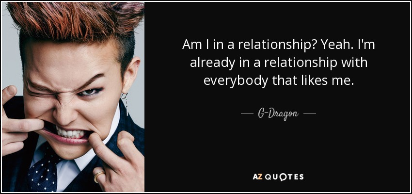Am I in a relationship? Yeah. I'm already in a relationship with everybody that likes me. - G-Dragon