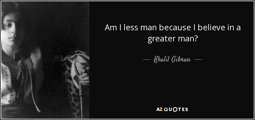 Am I less man because I believe in a greater man? - Khalil Gibran