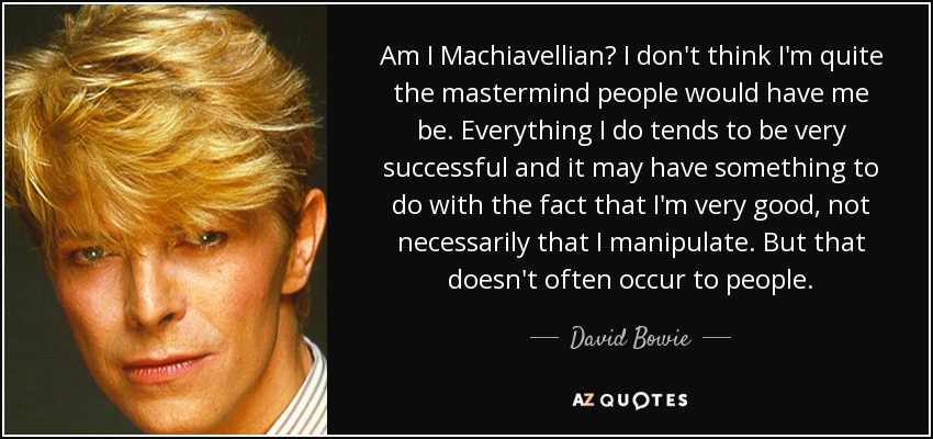 Am I Machiavellian? I don't think I'm quite the mastermind people would have me be. Everything I do tends to be very successful and it may have something to do with the fact that I'm very good, not necessarily that I manipulate. But that doesn't often occur to people. - David Bowie