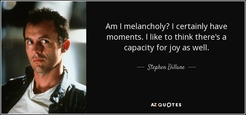 Am I melancholy? I certainly have moments. I like to think there's a capacity for joy as well. - Stephen Dillane