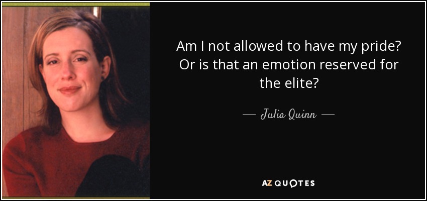 Am I not allowed to have my pride? Or is that an emotion reserved for the elite? - Julia Quinn