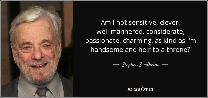 Am I not sensitive, clever, well-mannered, considerate, passionate, charming, as kind as I'm handsome and heir to a throne? - Stephen Sondheim