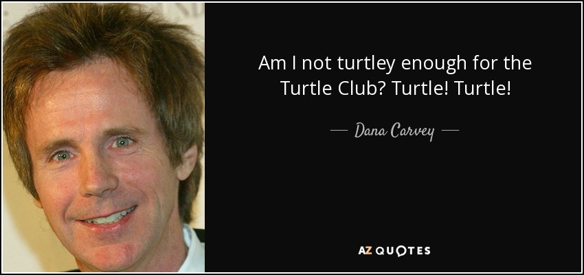 Am I not turtley enough for the Turtle Club? Turtle! Turtle! - Dana Carvey