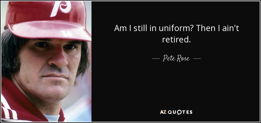 Am I still in uniform? Then I ain't retired. - Pete Rose