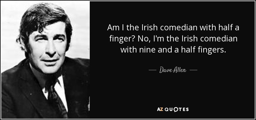 Am I the Irish comedian with half a finger? No, I'm the Irish comedian with nine and a half fingers. - Dave Allen