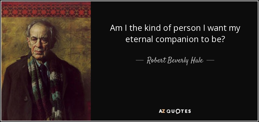 Am I the kind of person I want my eternal companion to be? - Robert Beverly Hale