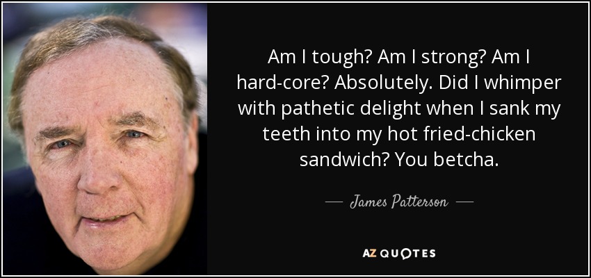 Am I tough? Am I strong? Am I hard-core? Absolutely. Did I whimper with pathetic delight when I sank my teeth into my hot fried-chicken sandwich? You betcha. - James Patterson