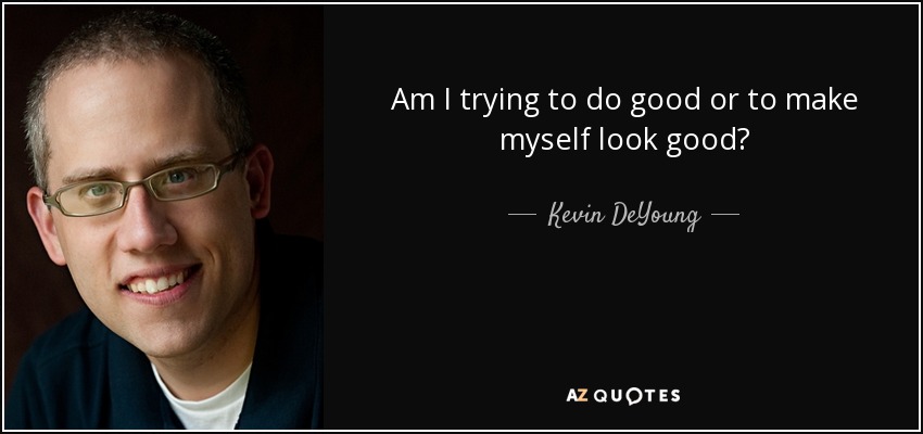 Am I trying to do good or to make myself look good? - Kevin DeYoung