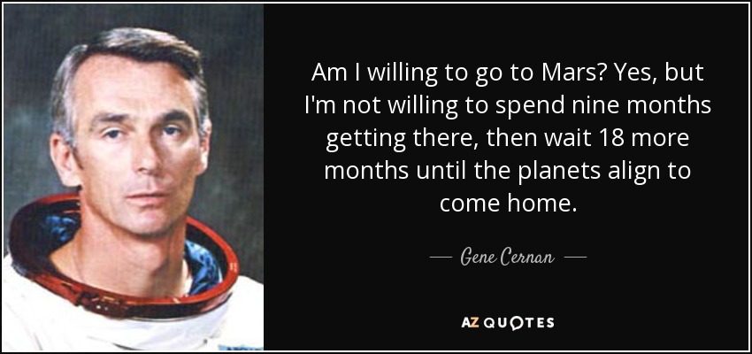 Am I willing to go to Mars? Yes, but I'm not willing to spend nine months getting there, then wait 18 more months until the planets align to come home. - Gene Cernan