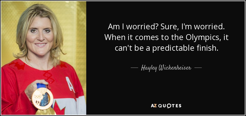 Am I worried? Sure, I'm worried. When it comes to the Olympics, it can't be a predictable finish. - Hayley Wickenheiser