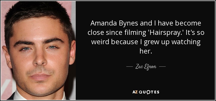 Amanda Bynes and I have become close since filming 'Hairspray.' It's so weird because I grew up watching her. - Zac Efron