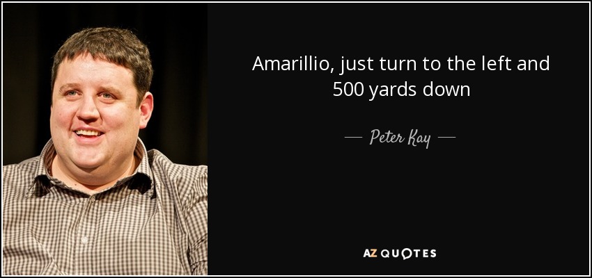 Amarillio, just turn to the left and 500 yards down - Peter Kay