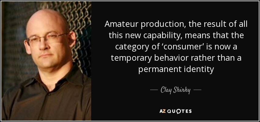 Amateur production, the result of all this new capability, means that the category of ‘consumer’ is now a temporary behavior rather than a permanent identity - Clay Shirky