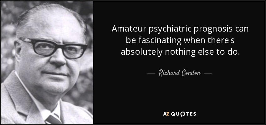 Amateur psychiatric prognosis can be fascinating when there's absolutely nothing else to do. - Richard Condon